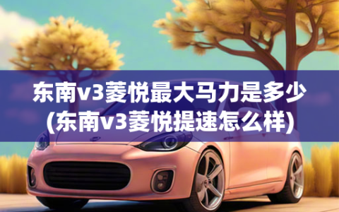 东南v3菱悦最大马力是多少(东南v3菱悦提速怎么样)