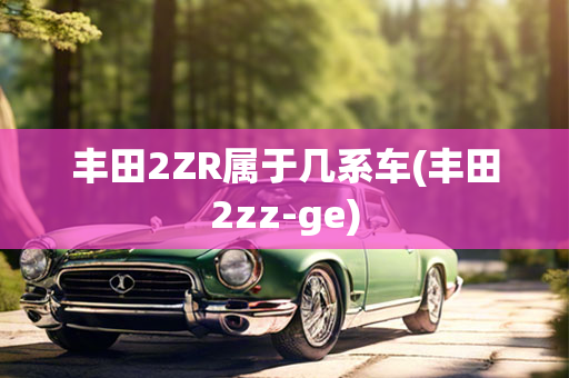 丰田2ZR属于几系车(丰田2zz-ge)