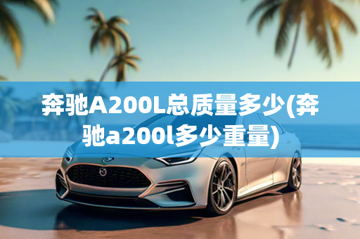 奔驰A200L总质量多少(奔驰a200l多少重量)