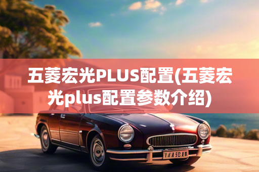 五菱宏光PLUS配置(五菱宏光plus配置参数介绍)