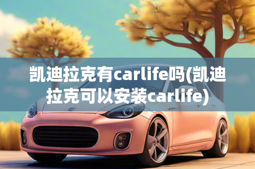 凯迪拉克有carlife吗(凯迪拉克可以安装carlife)