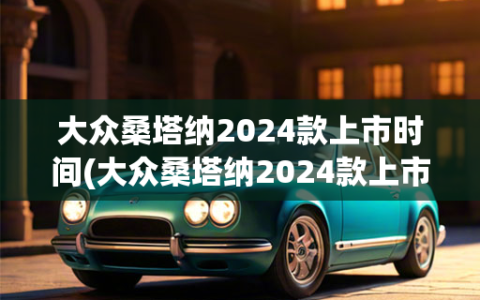 大众桑塔纳2024款上市时间(大众桑塔纳2024款上市时间表)