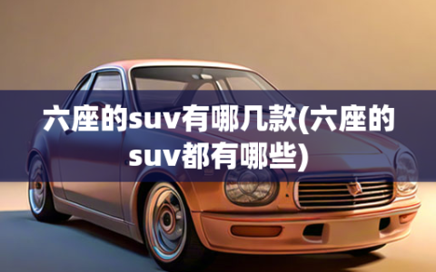 六座的suv有哪几款(六座的suv都有哪些)