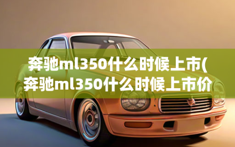 奔驰ml350什么时候上市(奔驰ml350什么时候上市价格)