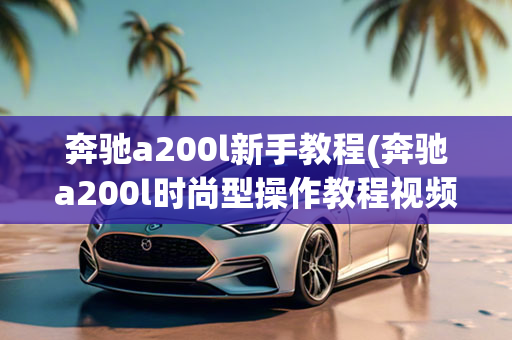 奔驰a200l新手教程(奔驰a200l时尚型操作教程视频)