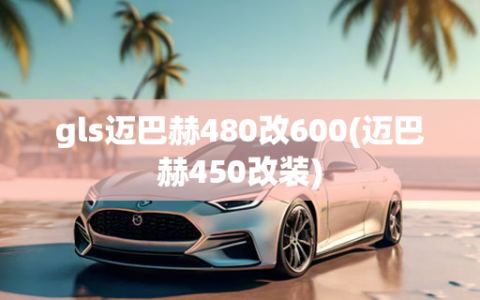 gls迈巴赫480改600(迈巴赫450改装)