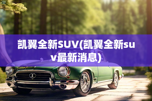 凯翼全新SUV(凯翼全新suv最新消息)