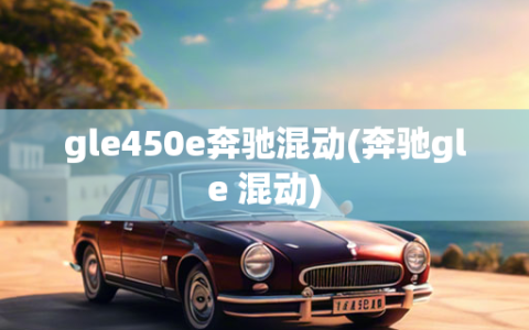 gle450e奔驰混动(奔驰gle 混动)