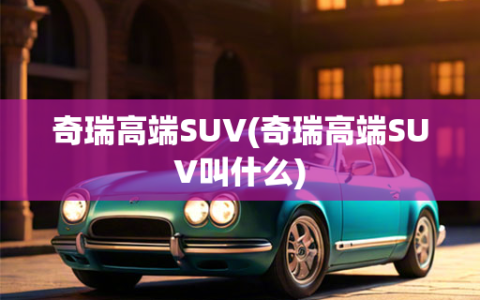 奇瑞高端SUV(奇瑞高端SUV叫什么)