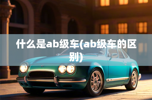 什么是ab级车(ab级车的区别)