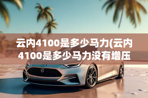 云内4100是多少马力(云内4100是多少马力没有增压)