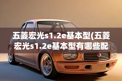 五菱宏光s1.2e基本型(五菱宏光s1.2e基本型有哪些配置)