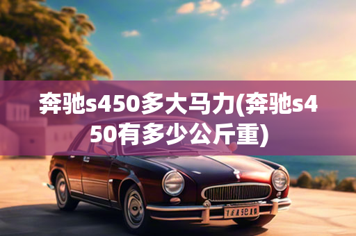 奔驰s450多大马力(奔驰s450有多少公斤重)