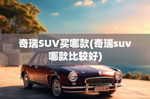 奇瑞SUV买哪款(奇瑞suv哪款比较好)