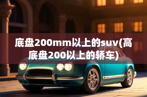 底盘200mm以上的suv(高底盘200以上的轿车)