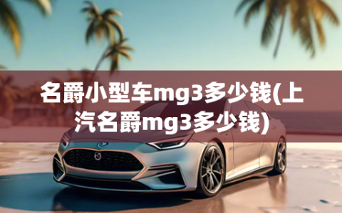 名爵小型车mg3多少钱(上汽名爵mg3多少钱)