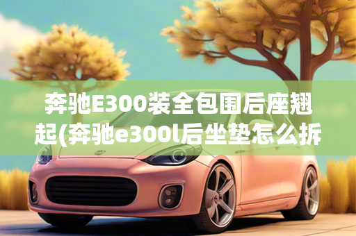 奔驰E300装全包围后座翘起(奔驰e300l后坐垫怎么拆)