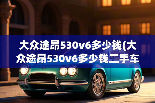 大众途昂530v6多少钱(大众途昂530v6多少钱二手车)