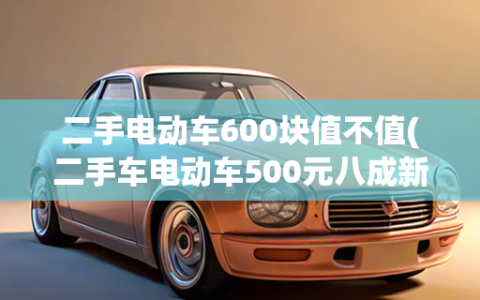 二手电动车600块值不值(二手车电动车500元八成新)