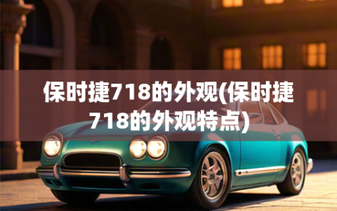 保时捷718的外观(保时捷718的外观特点)