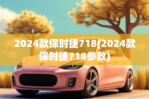 2024款保时捷718(2024款保时捷718参数)