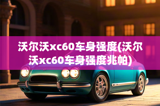 沃尔沃xc60车身强度(沃尔沃xc60车身强度兆帕)