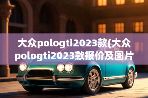 大众pologti2023款(大众pologti2023款报价及图片)