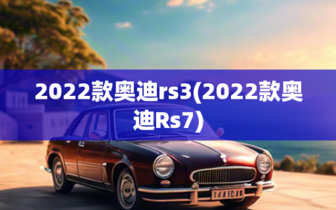 2022款奥迪rs3(2022款奥迪Rs7)