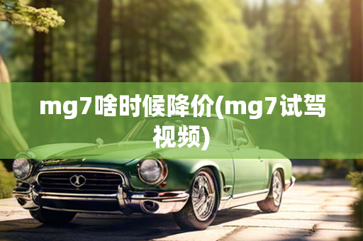 mg7啥时候降价(mg7试驾视频)