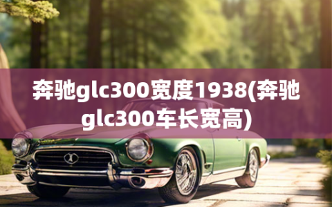 奔驰glc300宽度1938(奔驰glc300车长宽高)