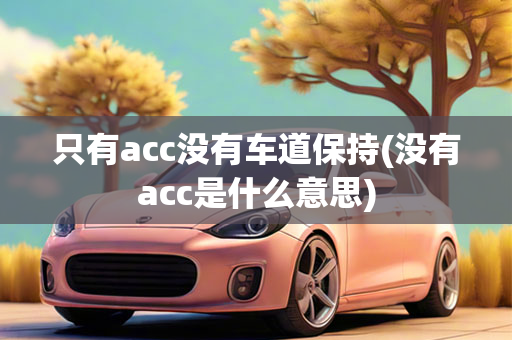 只有acc没有车道保持(没有acc是什么意思)