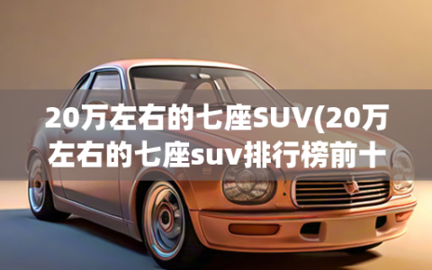 20万左右的七座SUV(20万左右的七座suv排行榜前十名)