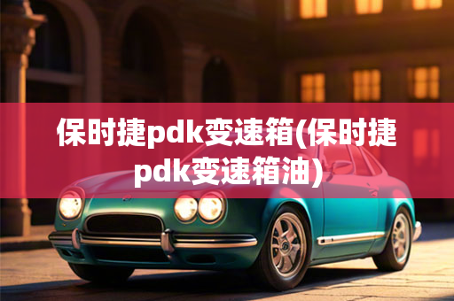 保时捷pdk变速箱(保时捷pdk变速箱油)