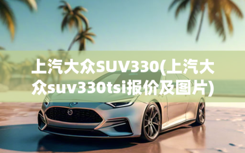 上汽大众SUV330(上汽大众suv330tsi报价及图片)