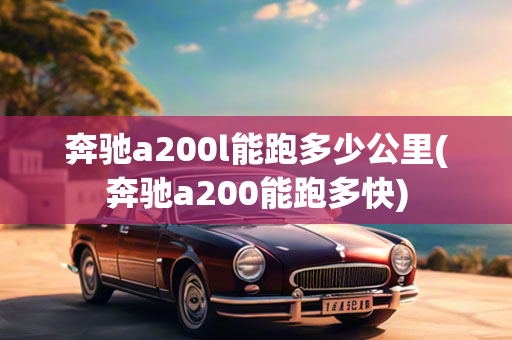 奔驰a200l能跑多少公里(奔驰a200能跑多快)