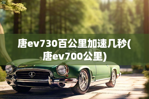 唐ev730百公里加速几秒(唐ev700公里)