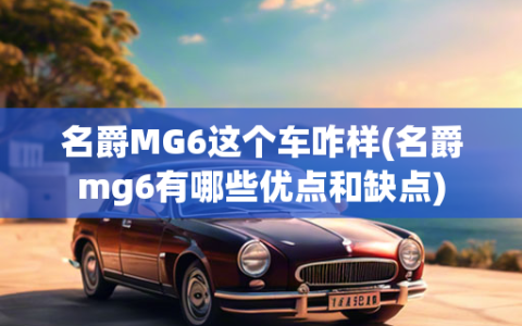 名爵MG6这个车咋样(名爵mg6有哪些优点和缺点)