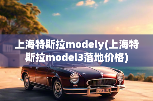 上海特斯拉modely(上海特斯拉model3落地价格)