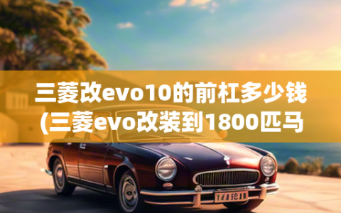 三菱改evo10的前杠多少钱(三菱evo改装到1800匹马力多少钱)