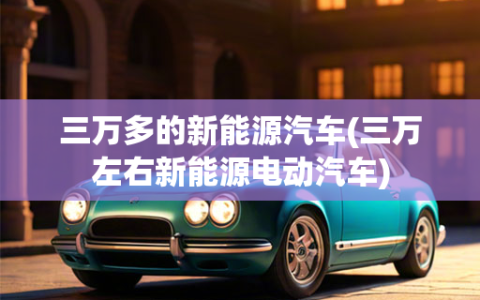 三万多的新能源汽车(三万左右新能源电动汽车)