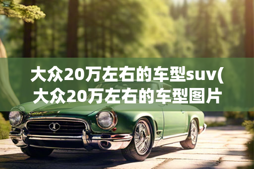 大众20万左右的车型suv(大众20万左右的车型图片)