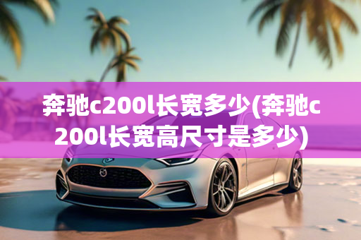 奔驰c200l长宽多少(奔驰c200l长宽高尺寸是多少)