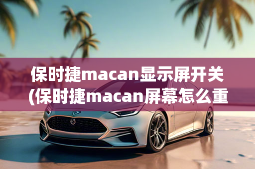 保时捷macan显示屏开关(保时捷macan屏幕怎么重启)