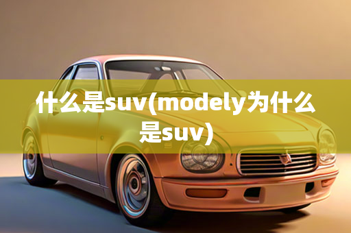 什么是suv(modely为什么是suv)