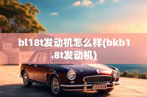 bl18t发动机怎么样(bkb1.8t发动机)