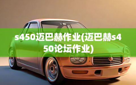 s450迈巴赫作业(迈巴赫s450论坛作业)