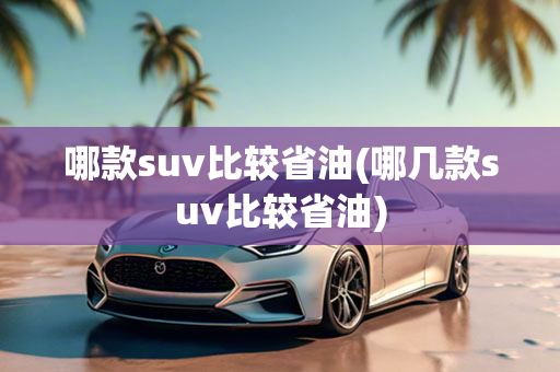 哪款suv比较省油(哪几款suv比较省油)