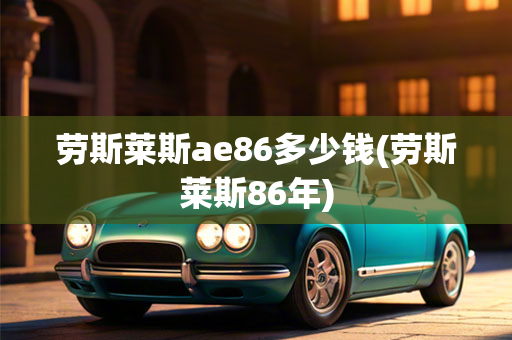 劳斯莱斯ae86多少钱(劳斯莱斯86年)