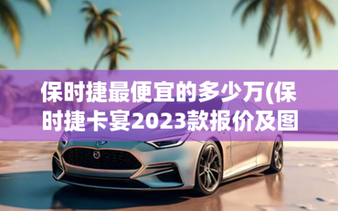 保时捷最便宜的多少万(保时捷卡宴2023款报价及图片)