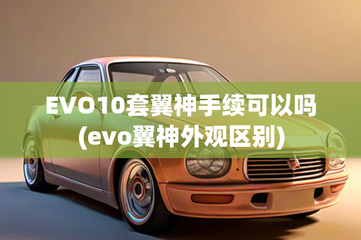 EVO10套翼神手续可以吗(evo翼神外观区别)